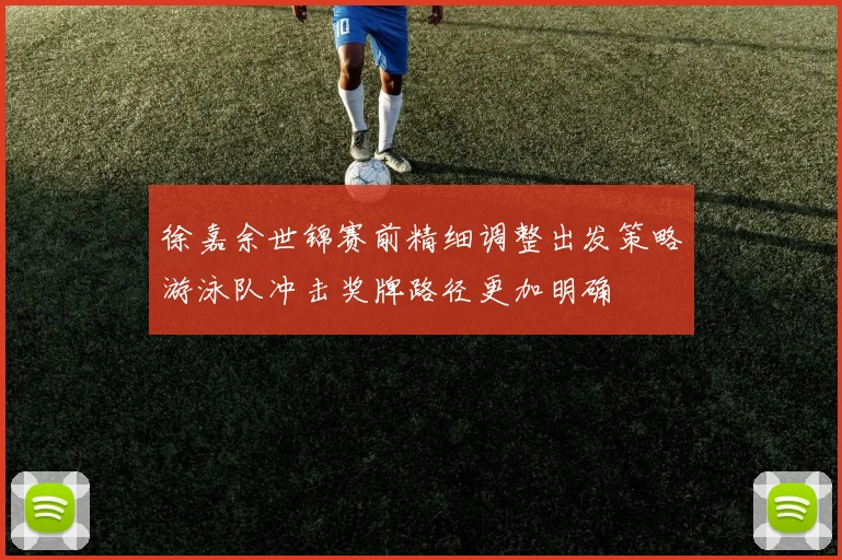 徐嘉余世锦赛前精细调整出发策略游泳队冲击奖牌路径更加明确